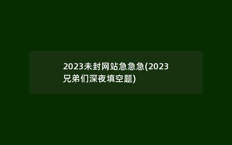 2023未封网站急急急(2023兄弟们深夜填空题)