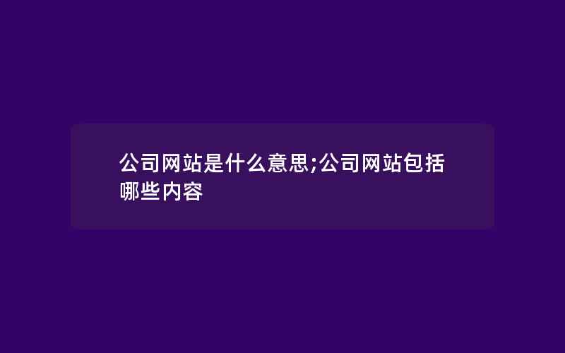 公司网站是什么意思;公司网站包括哪些内容