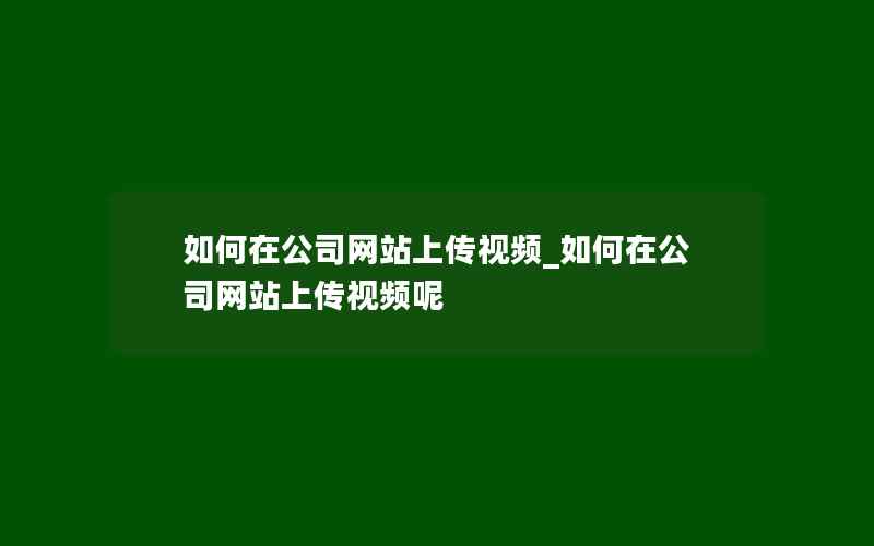 如何在公司网站上传视频_如何在公司网站上传视频呢