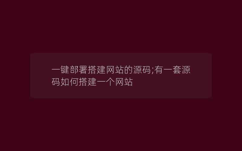 一键部署搭建网站的源码;有一套源码如何搭建一个网站