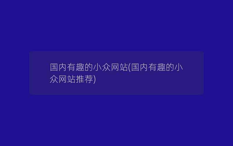 国内有趣的小众网站(国内有趣的小众网站推荐)