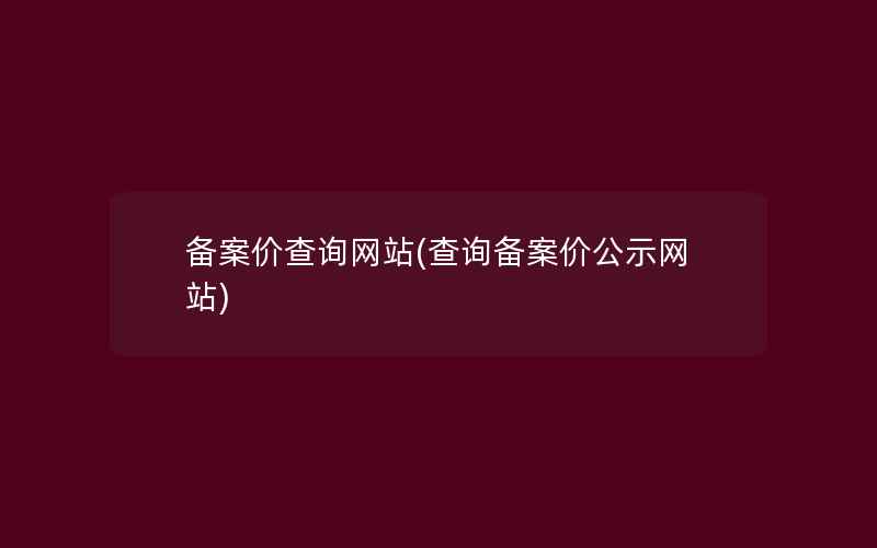 备案价查询网站(查询备案价公示网站)