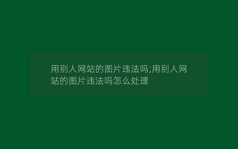 用别人网站的图片违法吗;用别人网站的图片违法吗怎么处理