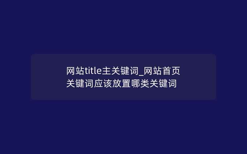 网站title主关键词_网站首页关键词应该放置哪类关键词