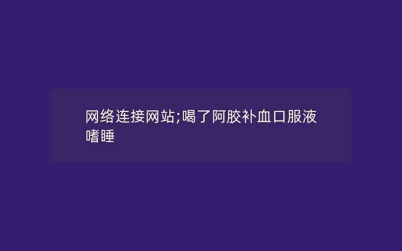 网络连接网站;喝了阿胶补血口服液嗜睡