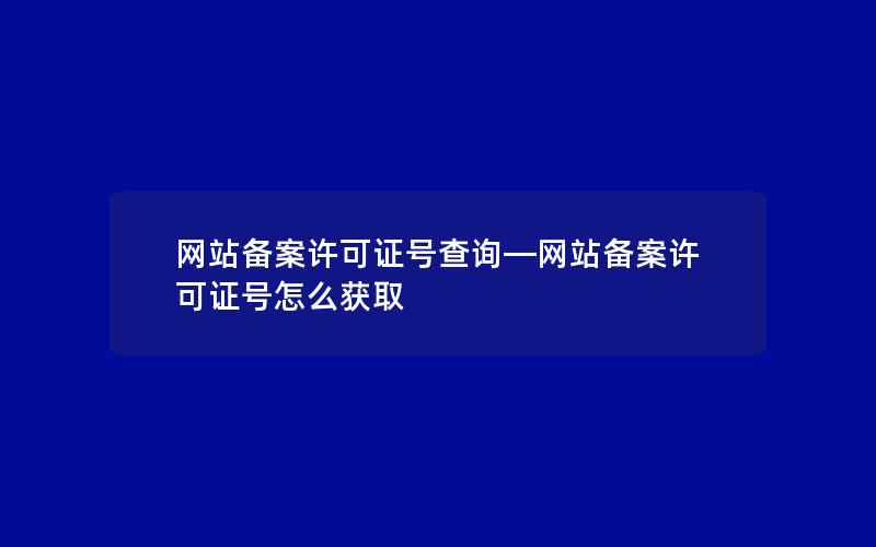 网站备案许可证号查询—网站备案许可证号怎么获取