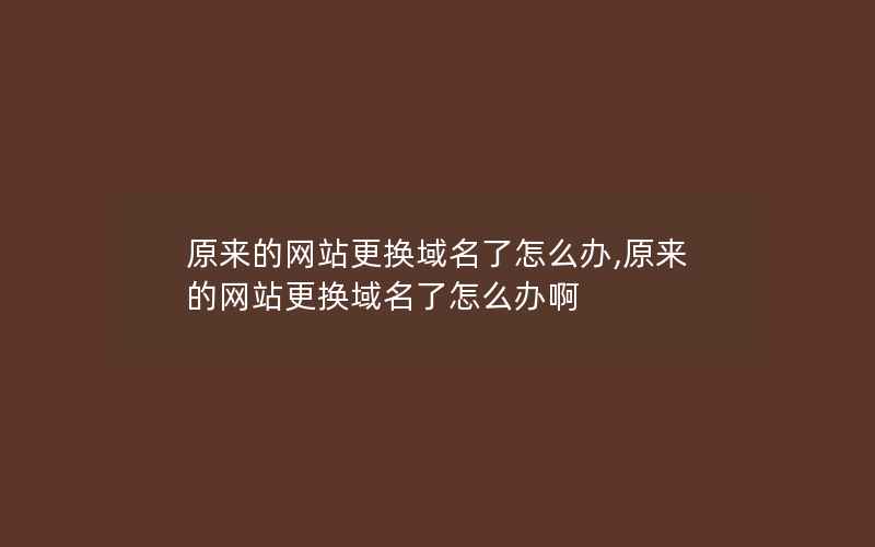 原来的网站更换域名了怎么办,原来的网站更换域名了怎么办啊