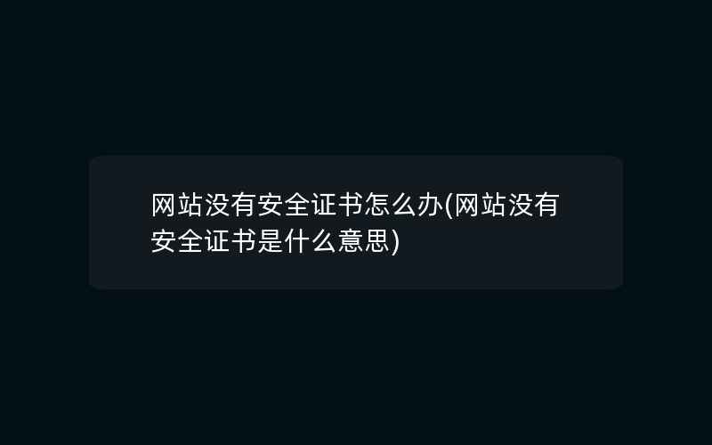 网站没有安全证书怎么办(网站没有安全证书是什么意思)