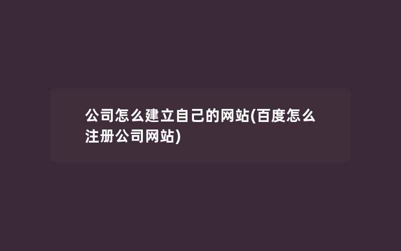 公司怎么建立自己的网站(百度怎么注册公司网站)