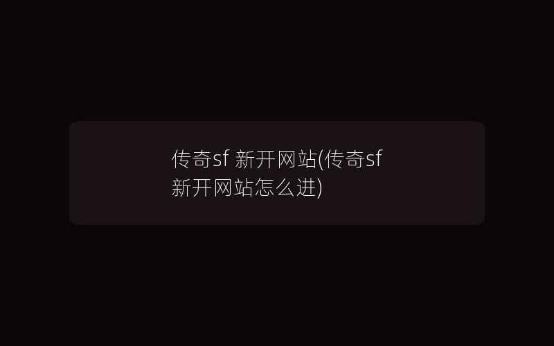 传奇sf 新开网站(传奇sf 新开网站怎么进)