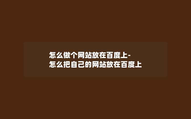 怎么做个网站放在百度上-怎么把自己的网站放在百度上