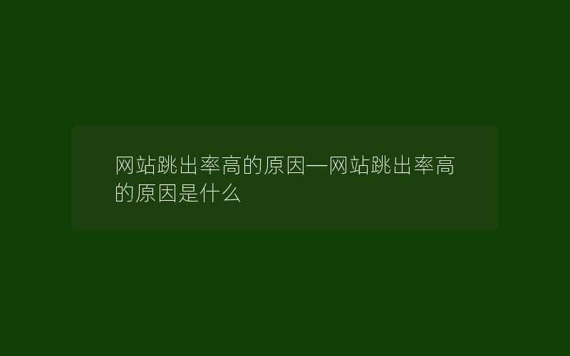 网站跳出率高的原因—网站跳出率高的原因是什么