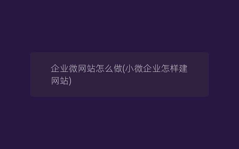 企业微网站怎么做(小微企业怎样建网站)