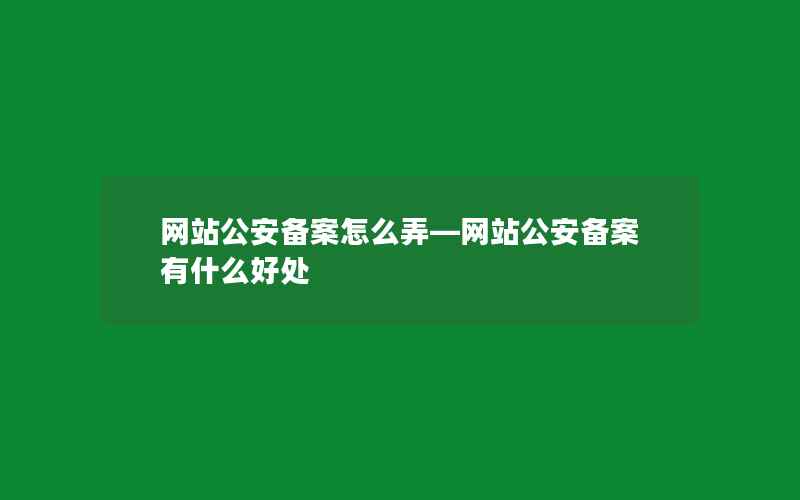 网站公安备案怎么弄—网站公安备案有什么好处