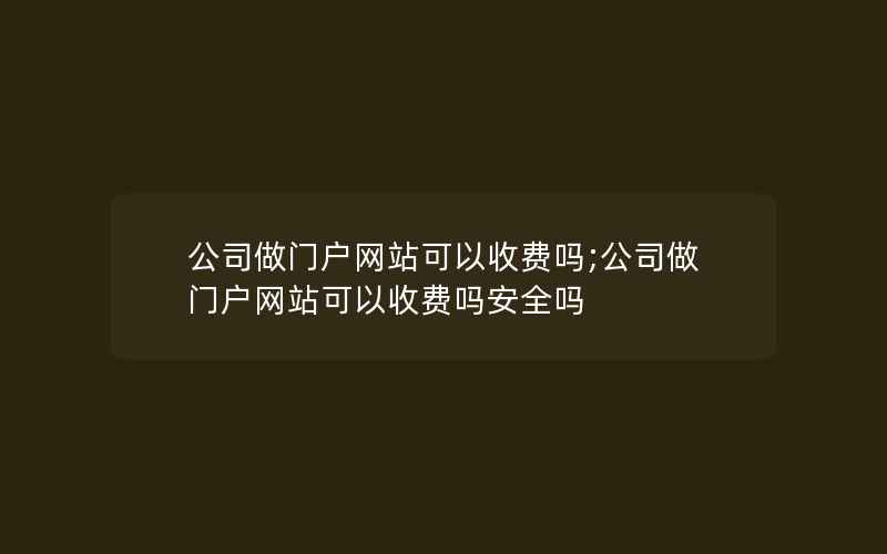 公司做门户网站可以收费吗;公司做门户网站可以收费吗安全吗