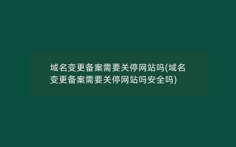 域名变更备案需要关停网站吗(域名变更备案需要关停网站吗安全吗)