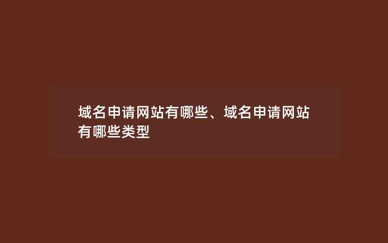 域名申请网站有哪些、域名申请网站有哪些类型