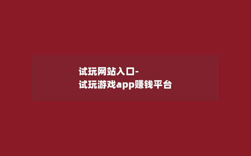 试玩网站入口-试玩游戏app赚钱平台