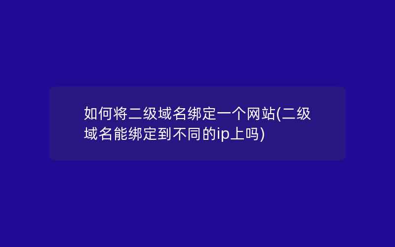 如何将二级域名绑定一个网站(二级域名能绑定到不同的ip上吗)