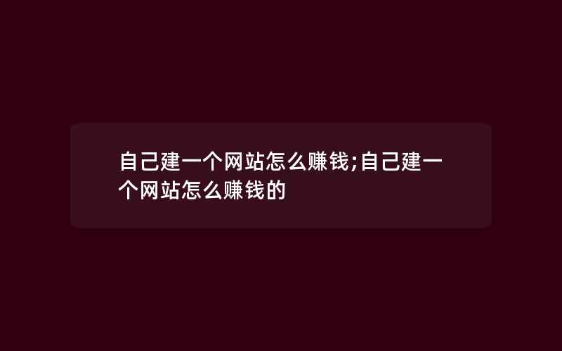 自己建一个网站怎么赚钱;自己建一个网站怎么赚钱的