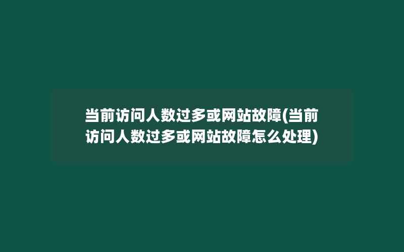 当前访问人数过多或网站故障(当前访问人数过多或网站故障怎么处理)