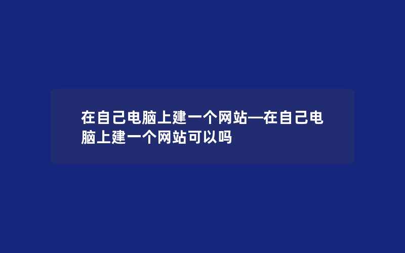 在自己电脑上建一个网站—在自己电脑上建一个网站可以吗