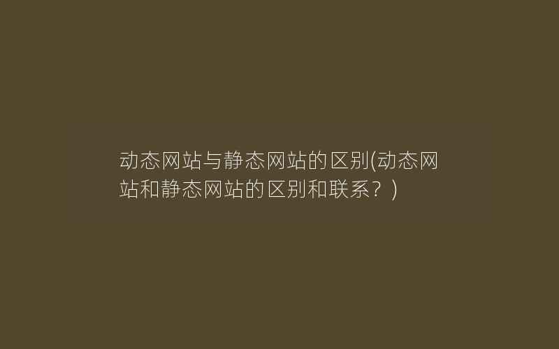 动态网站与静态网站的区别(动态网站和静态网站的区别和联系？)