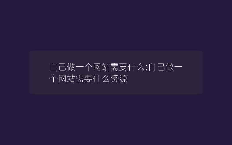 自己做一个网站需要什么;自己做一个网站需要什么资源