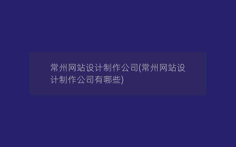 常州网站设计制作公司(常州网站设计制作公司有哪些)