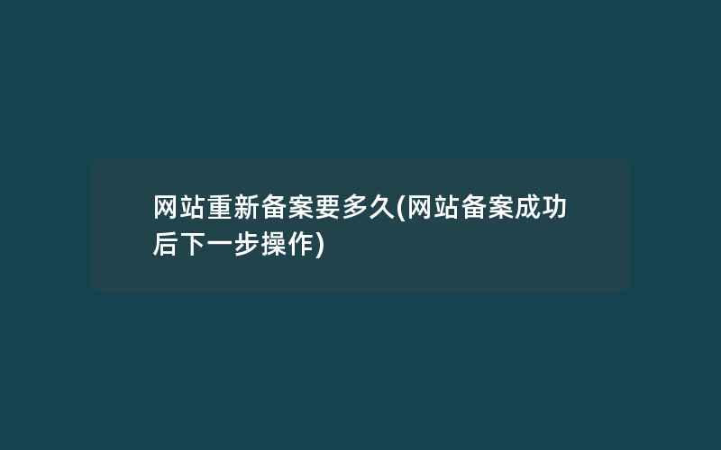 网站重新备案要多久(网站备案成功后下一步操作)