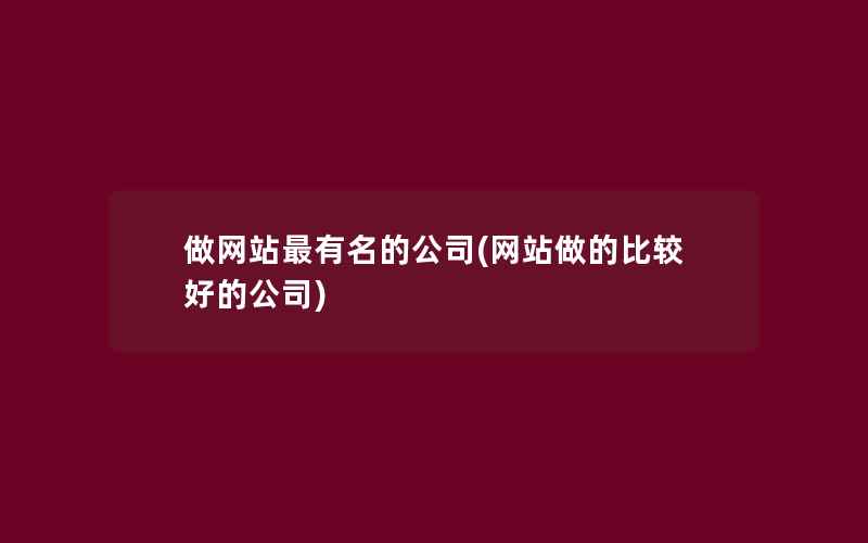 做网站最有名的公司(网站做的比较好的公司)