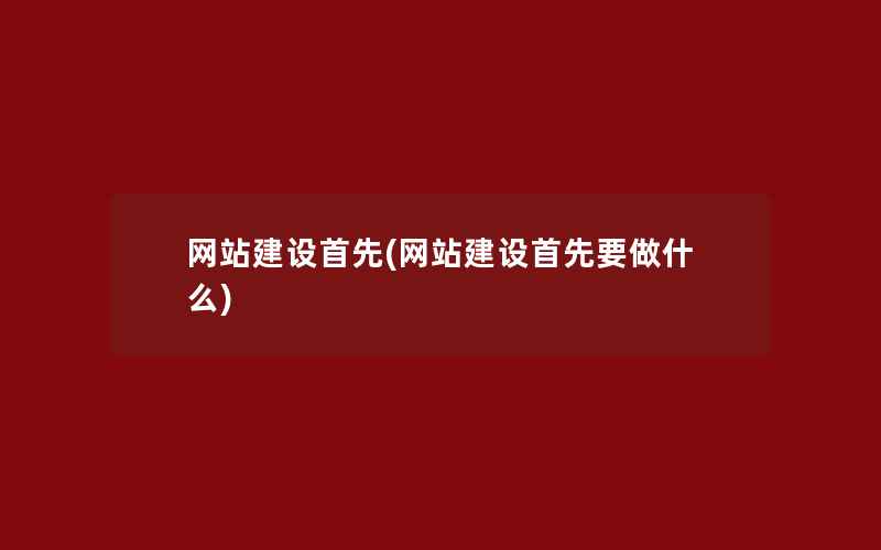 网站建设首先(网站建设首先要做什么)