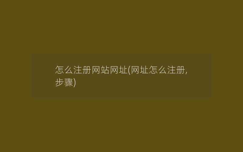 怎么注册网站网址(网址怎么注册,步骤)