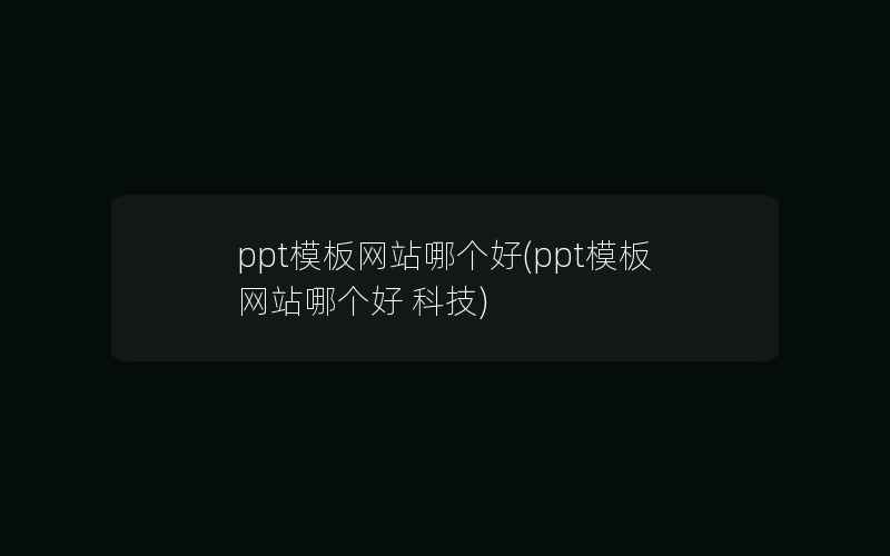 ppt模板网站哪个好(ppt模板网站哪个好 科技)