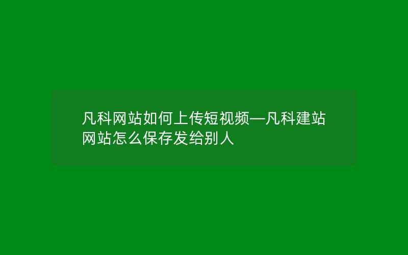 凡科网站如何上传短视频—凡科建站网站怎么保存发给别人