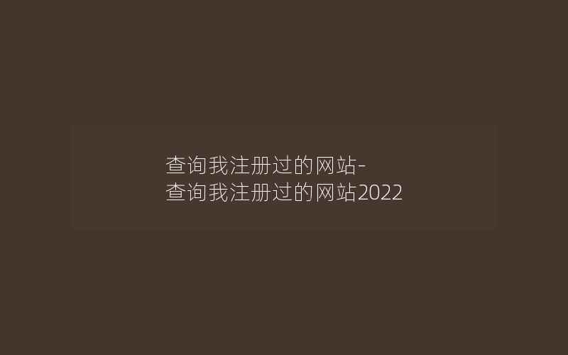 查询我注册过的网站-查询我注册过的网站2022