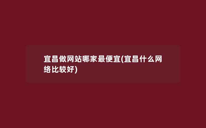 宜昌做网站哪家最便宜(宜昌什么网络比较好)