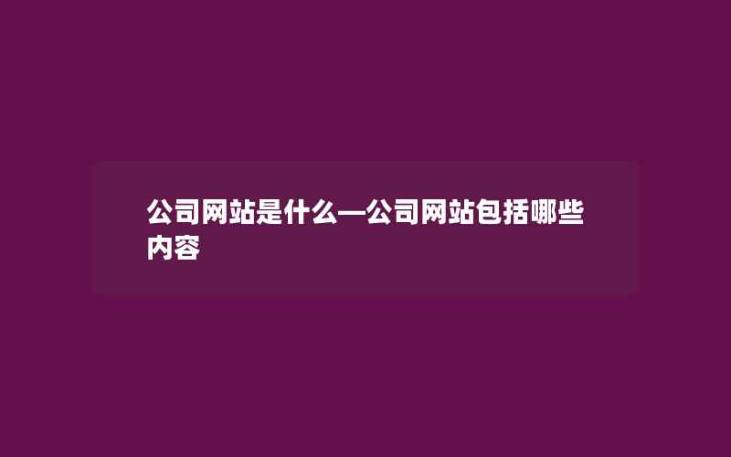 公司网站是什么—公司网站包括哪些内容