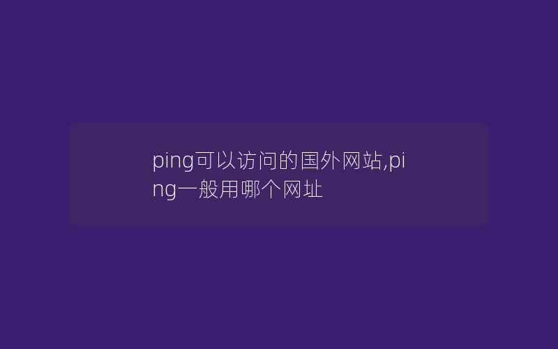 ping可以访问的国外网站,ping一般用哪个网址