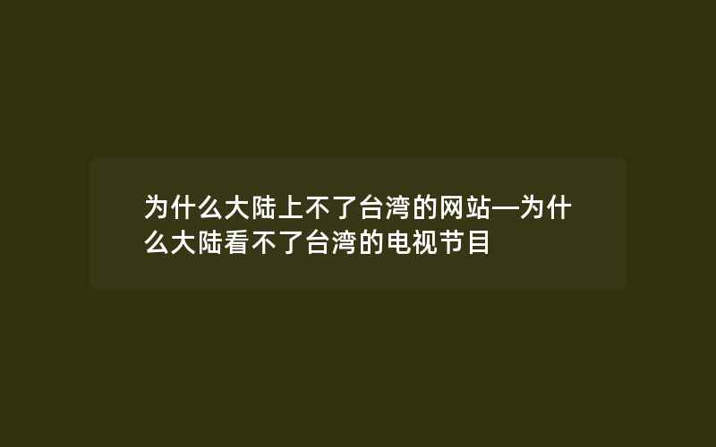 为什么大陆上不了台湾的网站—为什么大陆看不了台湾的电视节目