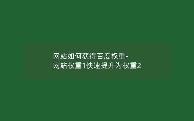 网站如何获得百度权重-网站权重1快速提升为权重2