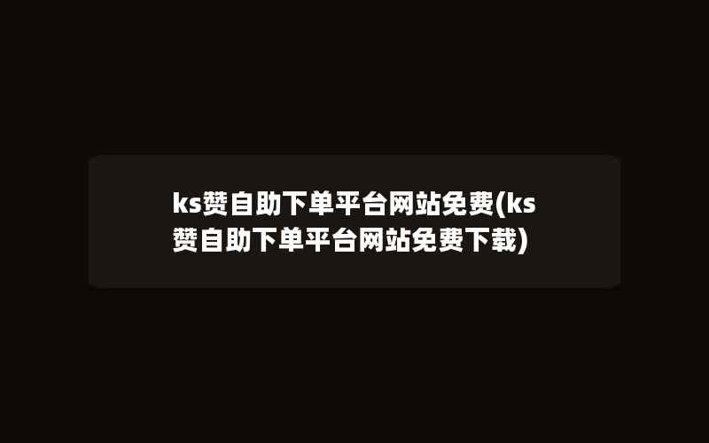 ks赞自助下单平台网站免费(ks赞自助下单平台网站免费下载)