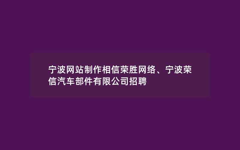 宁波网站制作相信荣胜网络、宁波荣信汽车部件有限公司招聘