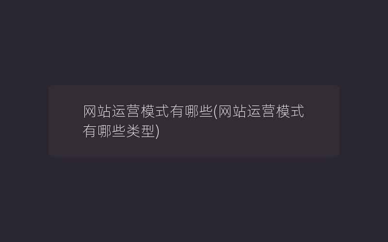 网站运营模式有哪些(网站运营模式有哪些类型)