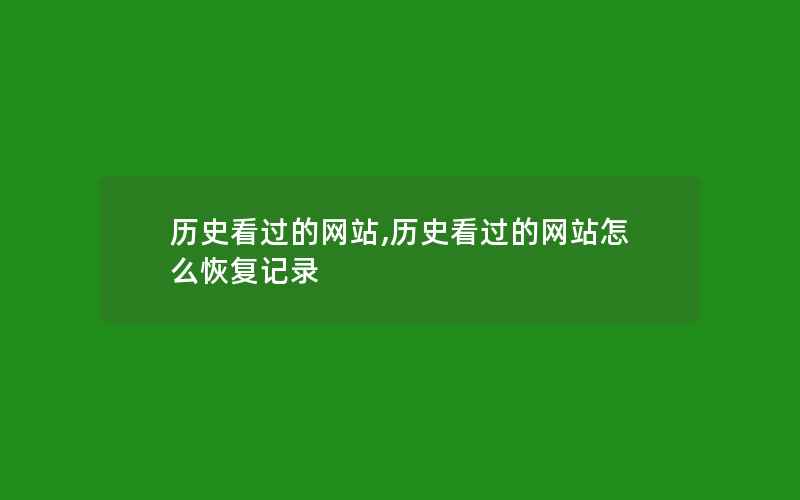 历史看过的网站,历史看过的网站怎么恢复记录