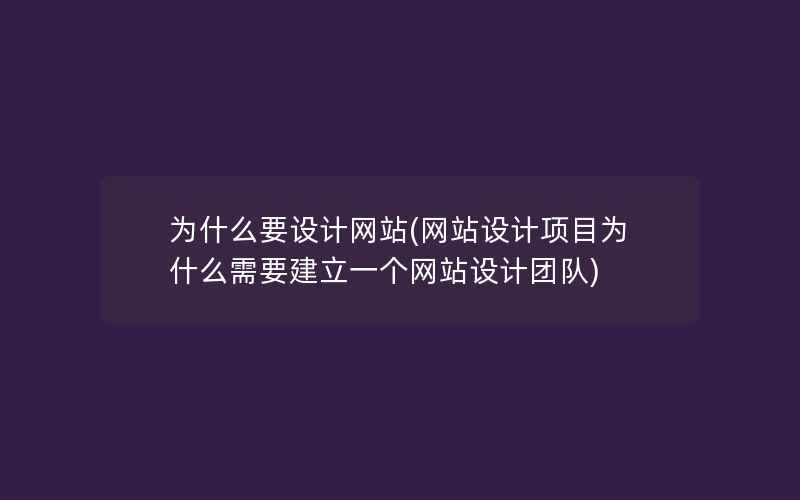 为什么要设计网站(网站设计项目为什么需要建立一个网站设计团队)