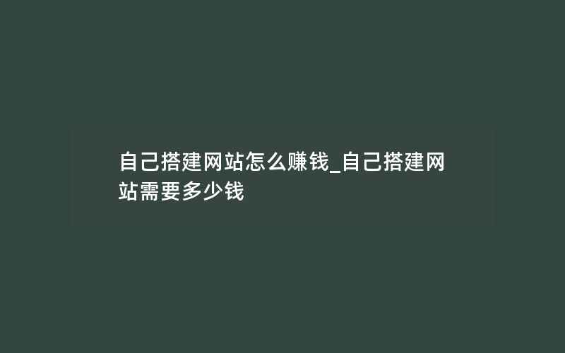 自己搭建网站怎么赚钱_自己搭建网站需要多少钱