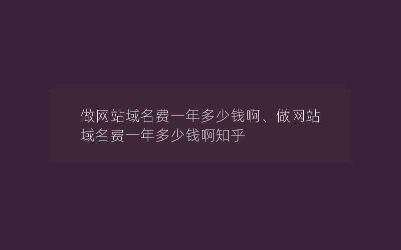 做网站域名费一年多少钱啊、做网站域名费一年多少钱啊知乎