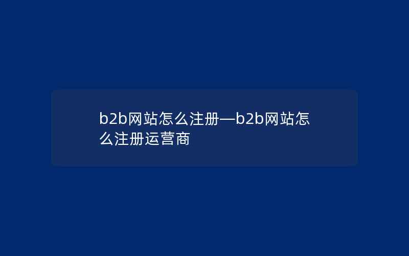 b2b网站怎么注册—b2b网站怎么注册运营商