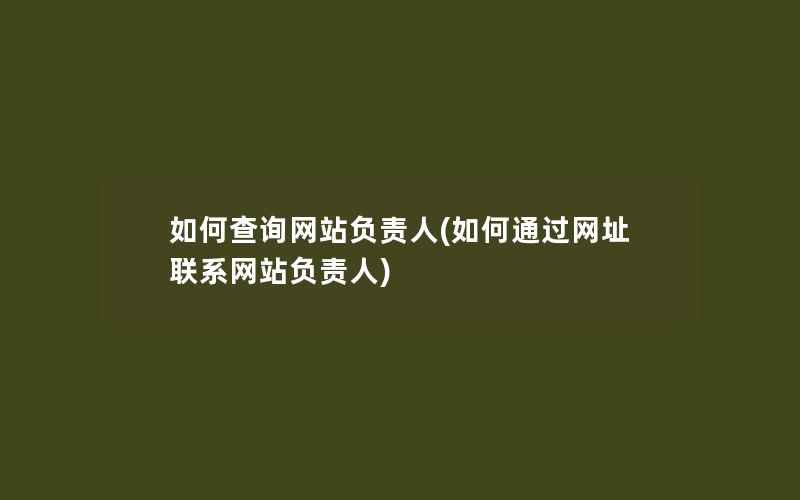 如何查询网站负责人(如何通过网址联系网站负责人)